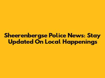 Sheerenbergse Police News: Stay Updated On Local Happenings
