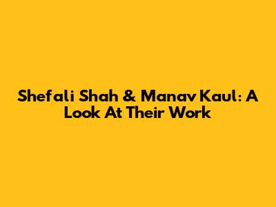 Shefali Shah & Manav Kaul: A Look At Their Work