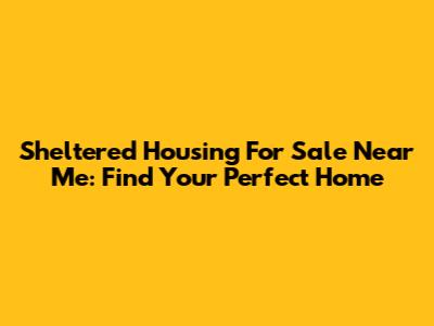Sheltered Housing For Sale Near Me: Find Your Perfect Home
