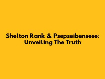 Shelton Rank & Psepseibensese: Unveiling The Truth