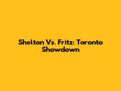 Shelton Vs. Fritz: Toronto Showdown