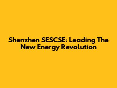 Shenzhen SESCSE: Leading The New Energy Revolution