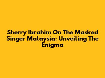 Sherry Ibrahim On The Masked Singer Malaysia: Unveiling The Enigma