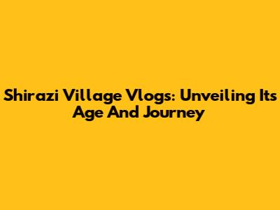 Shirazi Village Vlogs: Unveiling Its Age And Journey