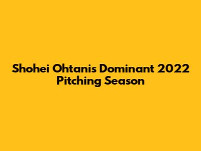 Shohei Ohtani's Dominant 2022 Pitching Season