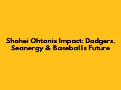Shohei Ohtani's Impact: Dodgers, Seanergy & Baseball's Future