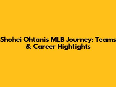 Shohei Ohtani's MLB Journey: Teams & Career Highlights