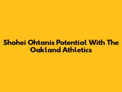 Shohei Ohtani's Potential With The Oakland Athletics