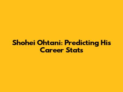 Shohei Ohtani: Predicting His Career Stats