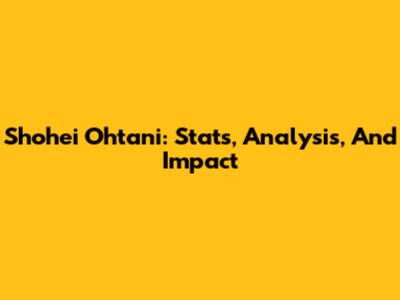 Shohei Ohtani: Stats, Analysis, And Impact