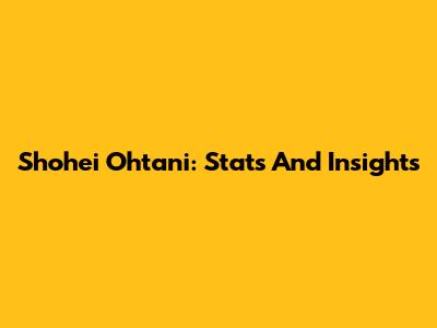 Shohei Ohtani: Stats And Insights