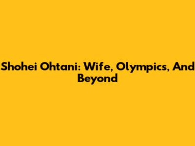 Shohei Ohtani: Wife, Olympics, And Beyond