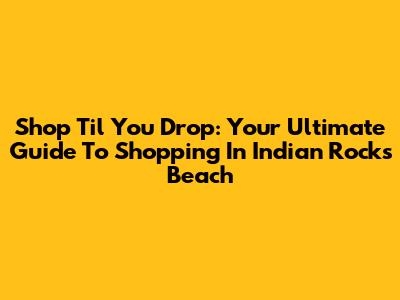 Shop 'Til You Drop: Your Ultimate Guide To Shopping In Indian Rocks Beach
