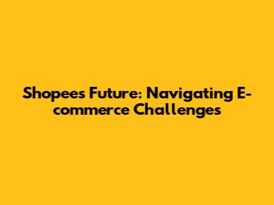 Shopee's Future: Navigating E-commerce Challenges