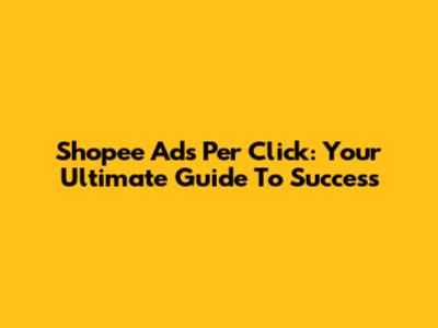 Shopee Ads Per Click: Your Ultimate Guide To Success