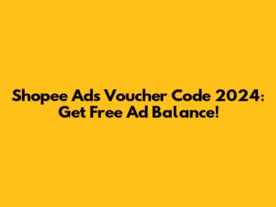 Shopee Ads Voucher Code 2024: Get Free Ad Balance!