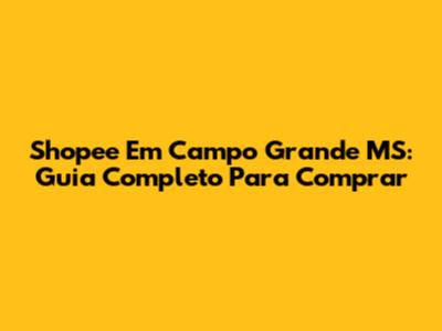 Shopee Em Campo Grande MS: Guia Completo Para Comprar