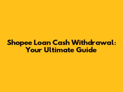 Shopee Loan Cash Withdrawal: Your Ultimate Guide