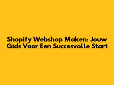 Shopify Webshop Maken: Jouw Gids Voor Een Succesvolle Start