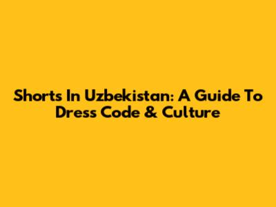 Shorts In Uzbekistan: A Guide To Dress Code & Culture