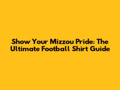 Show Your Mizzou Pride: The Ultimate Football Shirt Guide