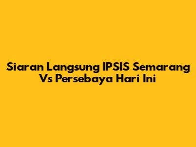 Siaran Langsung IPSIS Semarang Vs Persebaya Hari Ini