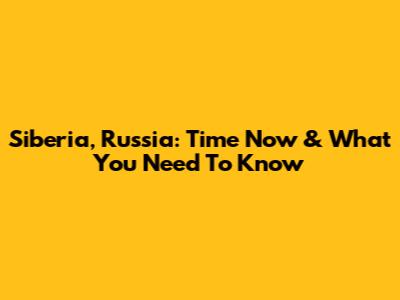 Siberia, Russia: Time Now & What You Need To Know