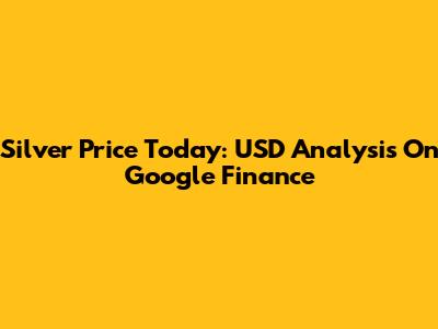 Silver Price Today: USD Analysis On Google Finance
