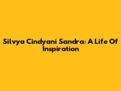 Silvya Cindyani Sandra: A Life Of Inspiration