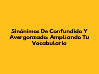 Sinónimos De Confundido Y Avergonzado: Ampliando Tu Vocabulario