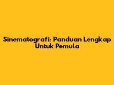 Sinematografi: Panduan Lengkap Untuk Pemula