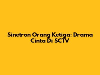 Sinetron Orang Ketiga: Drama Cinta Di SCTV