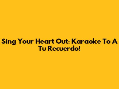 Sing Your Heart Out: Karaoke To 'A Tu Recuerdo'!