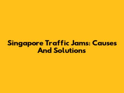 Singapore Traffic Jams: Causes And Solutions