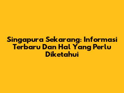 Singapura Sekarang: Informasi Terbaru Dan Hal Yang Perlu Diketahui