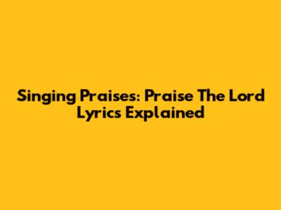 Singing Praises: 'Praise The Lord' Lyrics Explained