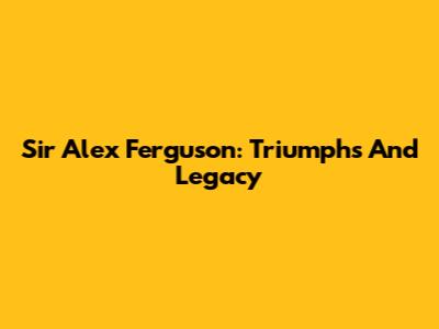Sir Alex Ferguson: Triumphs And Legacy