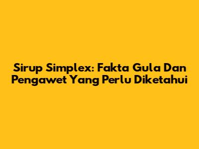 Sirup Simplex: Fakta Gula Dan Pengawet Yang Perlu Diketahui