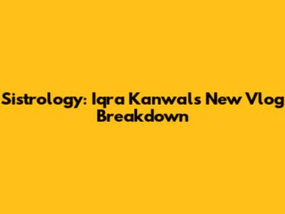 Sistrology: Iqra Kanwal's New Vlog Breakdown
