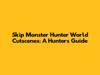 Skip Monster Hunter World Cutscenes: A Hunter's Guide