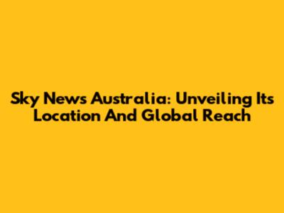 Sky News Australia: Unveiling Its Location And Global Reach