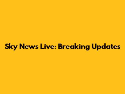 Sky News Live: Breaking Updates