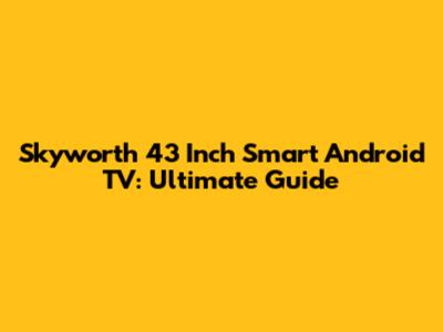 Skyworth 43 Inch Smart Android TV: Ultimate Guide