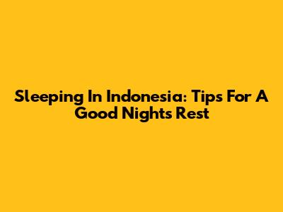Sleeping In Indonesia: Tips For A Good Night's Rest
