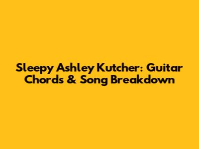 Sleepy Ashley Kutcher: Guitar Chords & Song Breakdown
