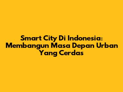 Smart City Di Indonesia: Membangun Masa Depan Urban Yang Cerdas