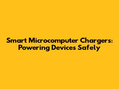 Smart Microcomputer Chargers: Powering Devices Safely