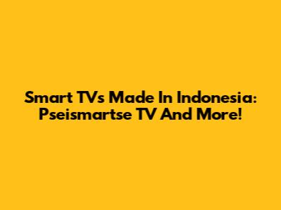 Smart TVs Made In Indonesia: Pseismartse TV And More!