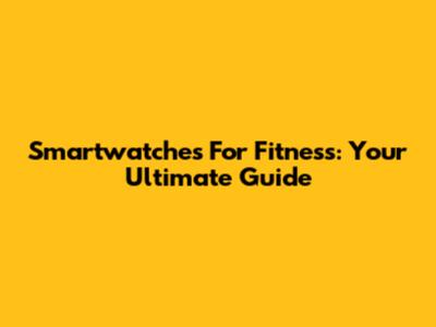 Smartwatches For Fitness: Your Ultimate Guide