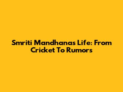 Smriti Mandhana's Life: From Cricket To Rumors
